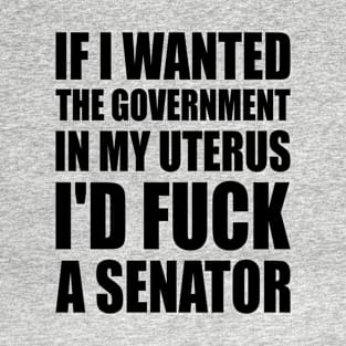 If I Wanted The Government In My Uterus Fuck a Senator Defend Roe V Wade Pro Choice Abortion Rights Feminism T-Shirt